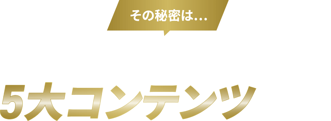 その秘密は…ゼロマックス5大コンテンツにあり！
