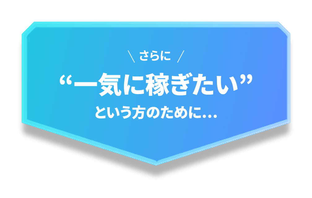 さらに“一気に稼ぎたい”という方のために…